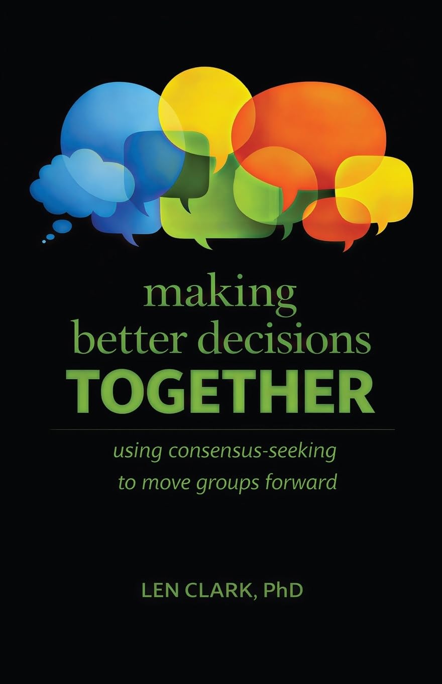 A striking black book cover features colorful, overlapping speech bubbles above the title “Making Better Decisions Together,” reflecting the book’s central focus on group decision-making and conflict resolution. Authored by Len Clark, PhD, the vibrant design visually emphasizes consensus-seeking as a key theme.